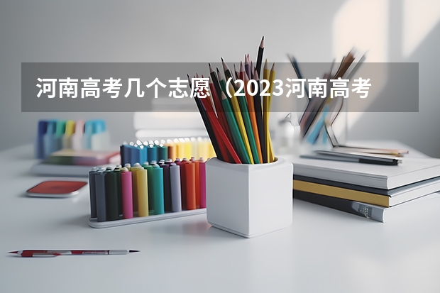 河南高考几个志愿（2023河南高考志愿能填几个学校和专业）