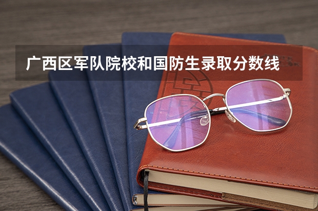 广西区军队院校和国防生录取分数线 广西区高考一本分数线有多高