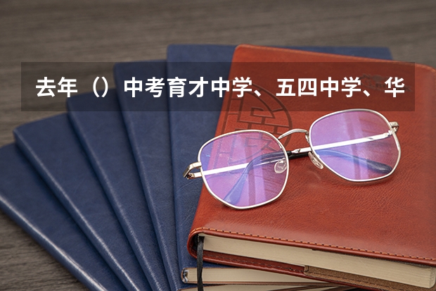 去年()中考育才中学、五四中学、华东模范中学的录取分数线是多少