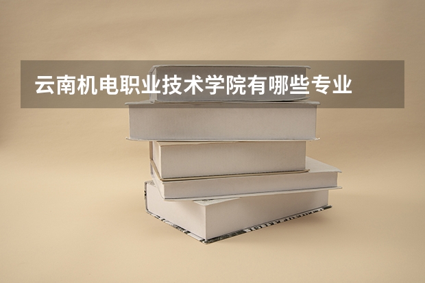 云南机电职业技术学院有哪些专业