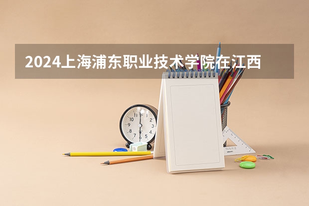 2024上海浦东职业技术学院在江西招生计划详解