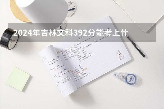 2024年吉林文科392分能考上什么大学?