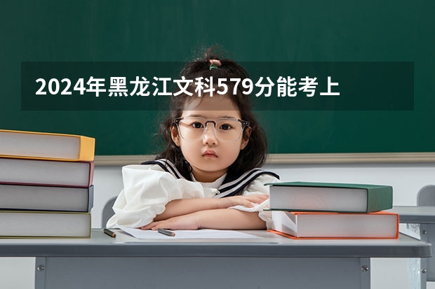2024年黑龙江文科579分能考上什么大学?