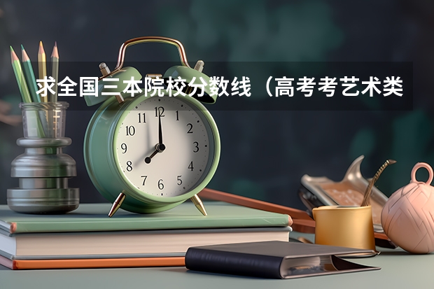 求全国三本院校分数线(高考考艺术类院校,文化课考几门课,都是哪几门?)