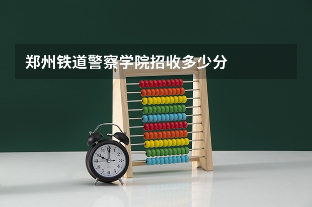 郑州铁道警察学院招收多少分