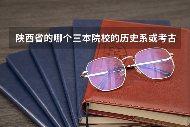 陕西省的哪个三本院校的历史系或考古系比较强？