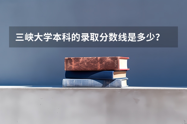 三峡大学本科的录取分数线是多少？