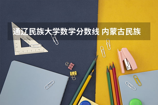 通辽民族大学数学分数线 内蒙古民族大学专科分数线