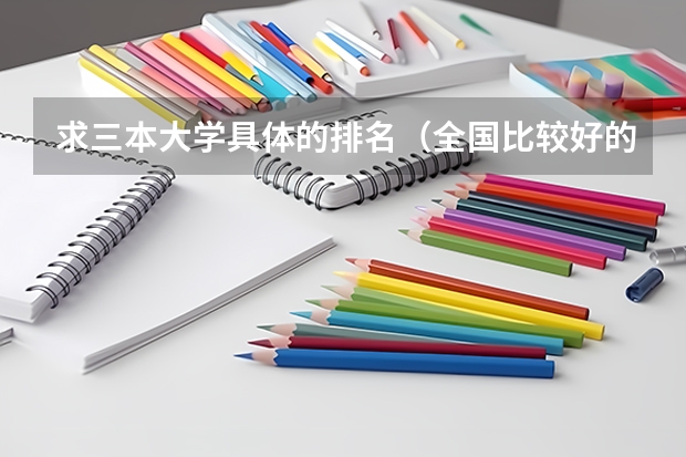 求三本大学具体的排名（全国比较好的三本院校）