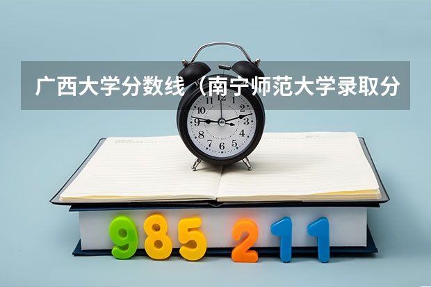 广西大学分数线（南宁师范大学录取分数线）