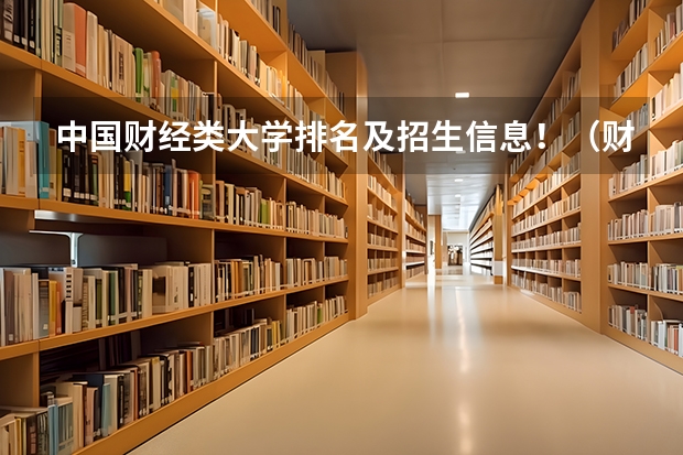 中国财经类大学排名及招生信息！（财经类大学排名及分数线）