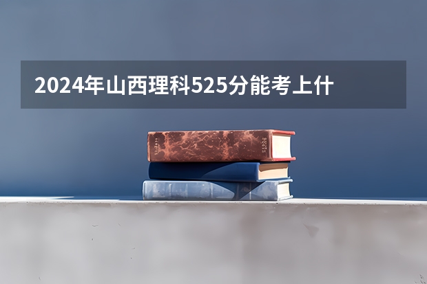 2024年山西理科525分能考上什么大学?