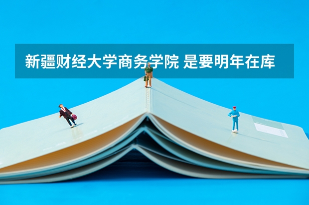 新疆财经大学商务学院 是要明年在库尔勒招生吗