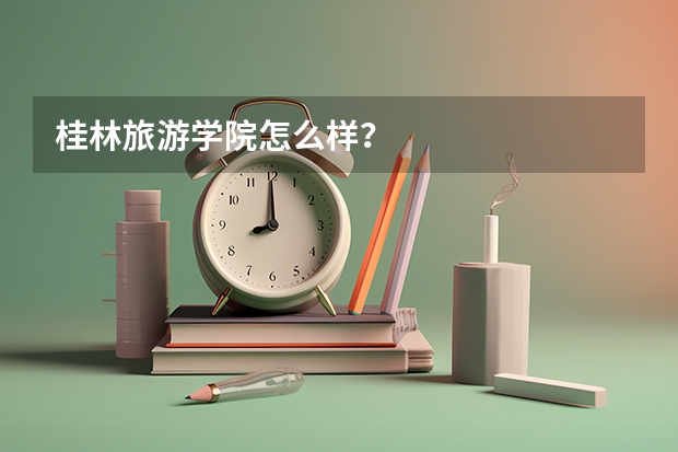 桂林旅游学院怎么样?