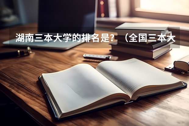 湖南三本大学的排名是？（全国三本大学排名汇总？）