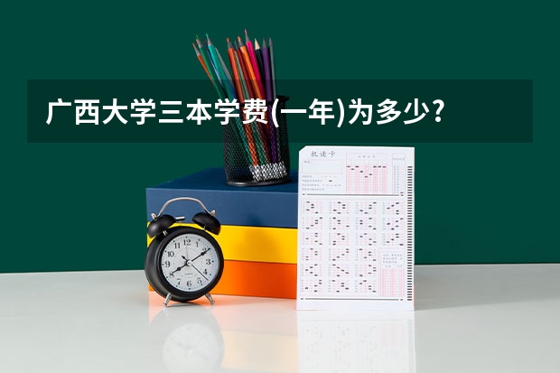 广西大学三本学费(一年)为多少?