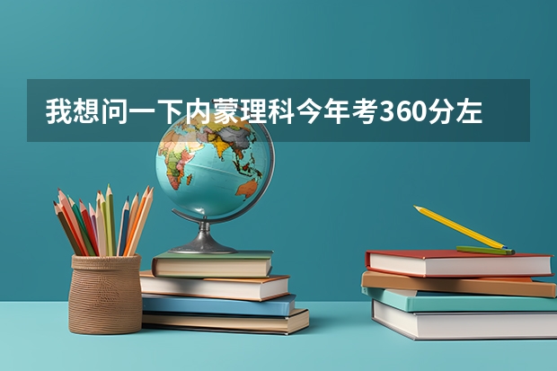 我想问一下内蒙理科今年考360分左右能报什么学校？三本或专科都行，要保定以北的