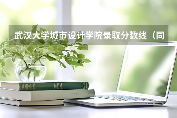 武汉大学城市设计学院录取分数线（同济大学历届建筑系入取分数线）