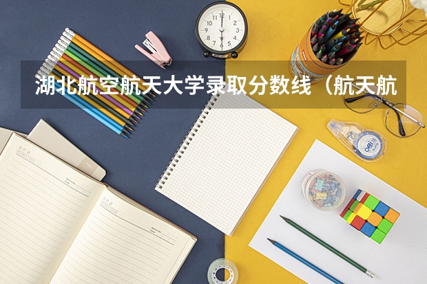 湖北航空航天大学录取分数线（航天航空大学录取分数线）