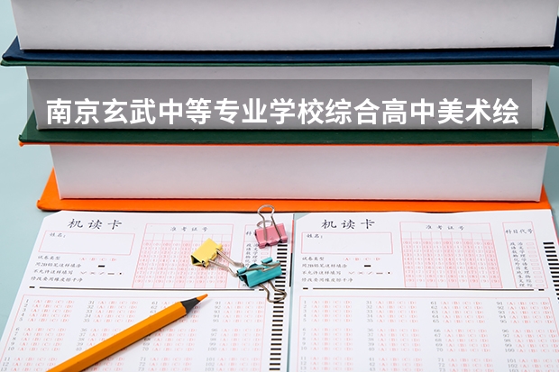 南京玄武中等专业学校综合高中美术绘画对口单招或普通高考升学率怎样（南京高考本科录取率）