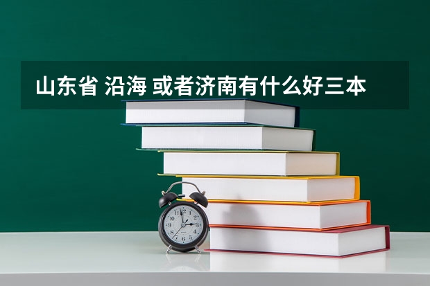 山东省 沿海 或者济南有什么好三本大学