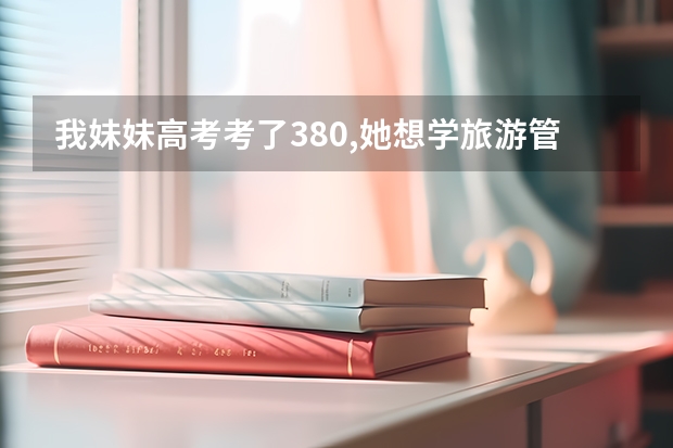 我妹妹高考考了380,她想学旅游管理,有谁知道哪个学校招专科并且有这个专业呀?学费低点最好了~