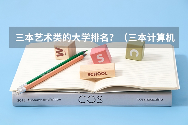 三本艺术类的大学排名?(三本计算机专业大学排名及分数线?)