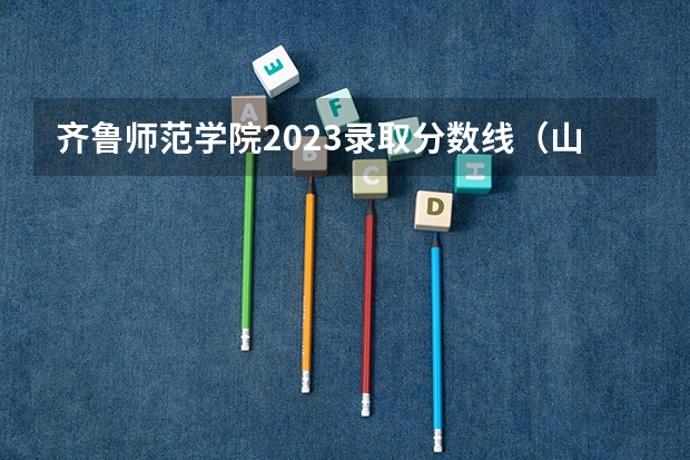 齐鲁师范学院2023录取分数线（山东省师范大学录取分数线）