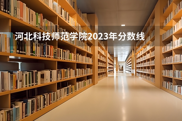 河北科技师范学院2023年分数线 秦皇岛河北科技师范学院分数线