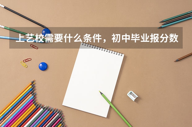 上艺校需要什么条件，初中毕业报分数线高吗