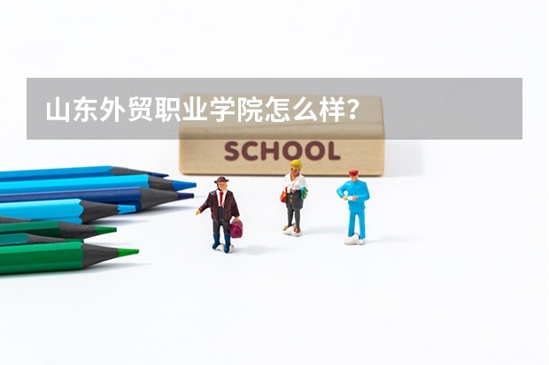 山东外贸职业学院怎么样？