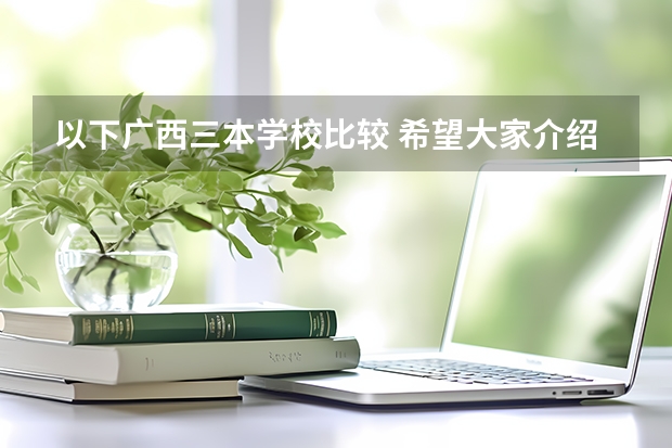 以下广西三本学校比较 希望大家介绍一些广西较好的三本学校