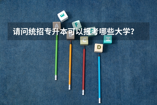 请问统招专升本可以报考哪些大学?