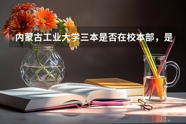 内蒙古工业大学三本是否在校本部，是与本二在同一校区吗？