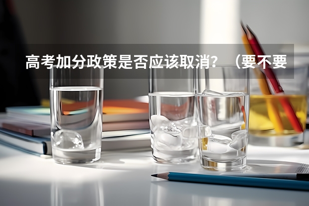 高考加分政策是否应该取消？（要不要取消少数民族高考加分政策）