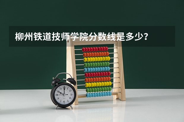 柳州铁道技师学院分数线是多少？