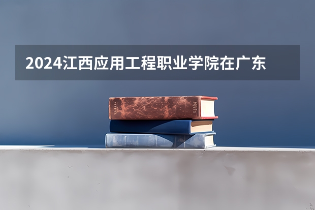 2024江西应用工程职业学院在广东招生计划详解