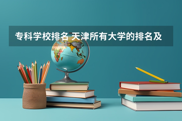 专科学校排名 天津所有大学的排名及录取分数线