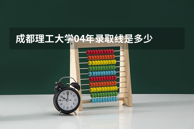 成都理工大学04年录取线是多少