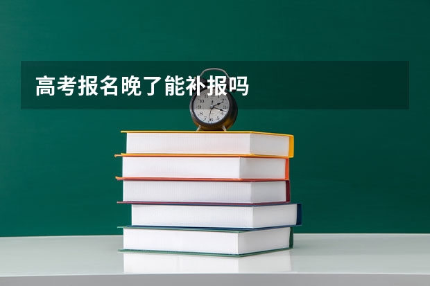 高考报名晚了能补报吗