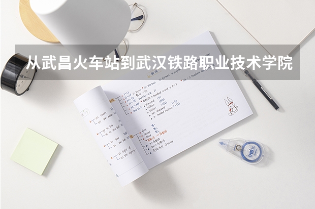 从武昌火车站到武汉铁路职业技术学院（江夏区）怎么走
