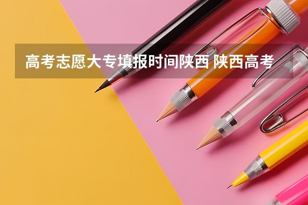 高考志愿大专填报时间陕西 陕西高考志愿填报截止时间