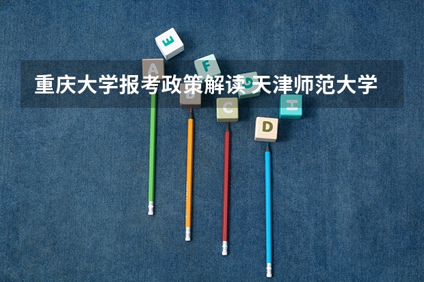 重庆大学报考政策解读 天津师范大学普通本科、高职招生章程