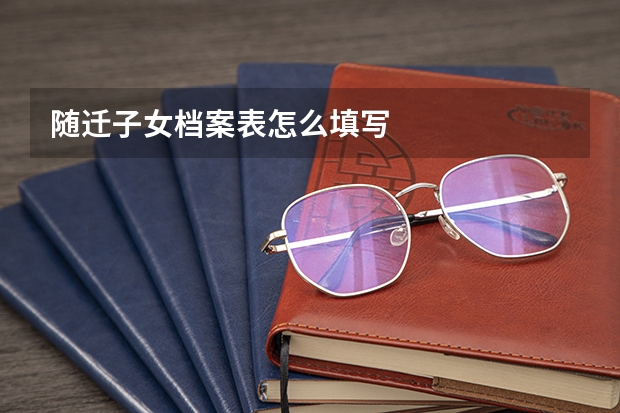 随迁子女档案表怎么填写