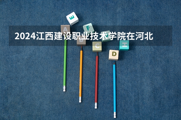 2024江西建设职业技术学院在河北招生计划详解