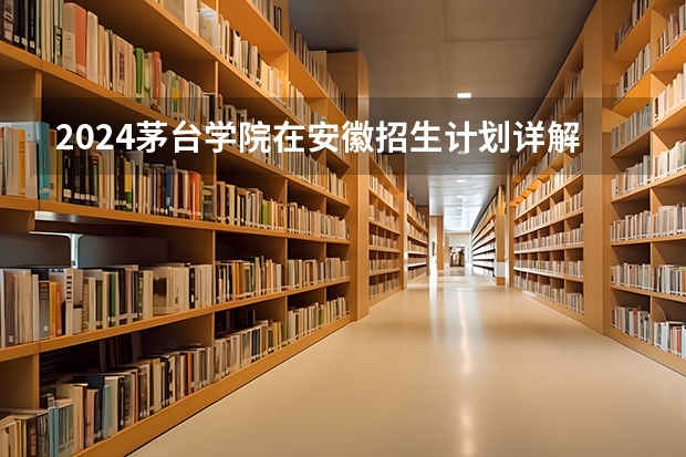 2024茅台学院在安徽招生计划详解