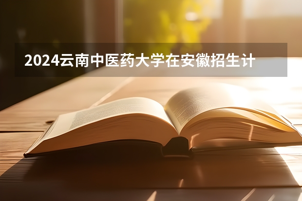 2024云南中医药大学在安徽招生计划详解