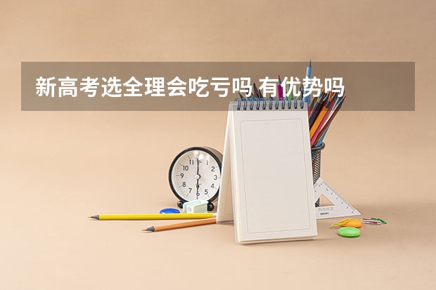 新高考选全理会吃亏吗 有优势吗