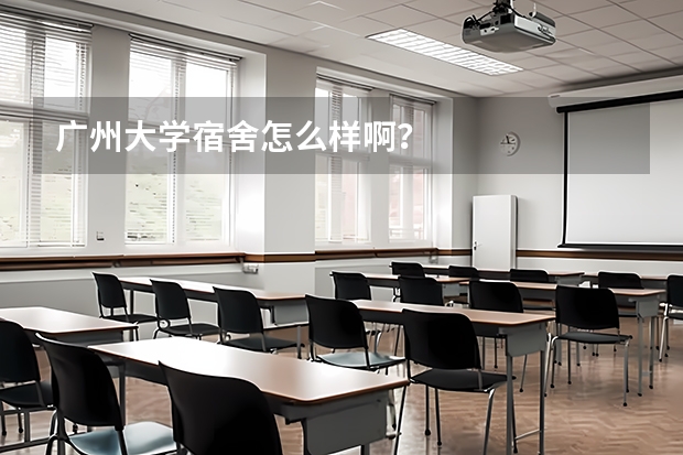广州大学宿舍怎么样啊？