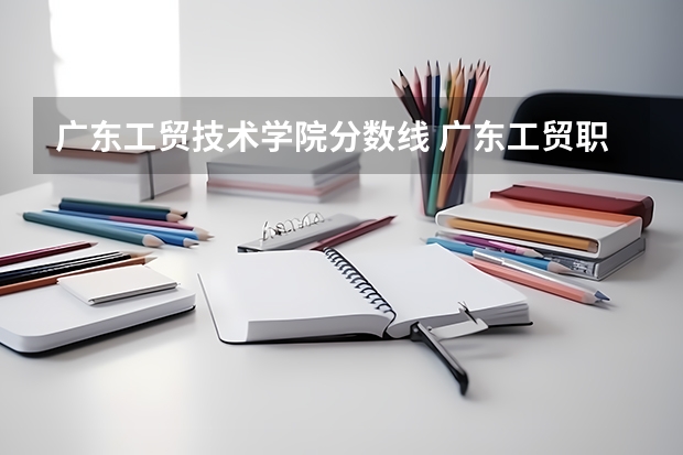 广东工贸技术学院分数线 广东工贸职业技术学院3+证书学前教育分数线